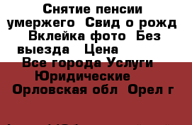 Снятие пенсии умержего. Свид.о рожд. Вклейка фото. Без выезда › Цена ­ 3 000 - Все города Услуги » Юридические   . Орловская обл.,Орел г.